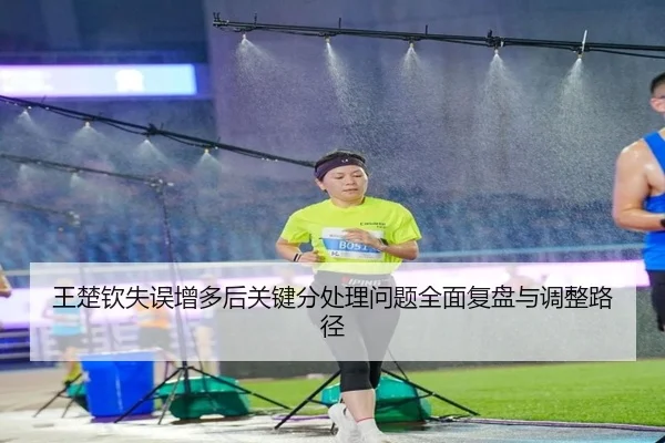王楚钦失误增多后关键分处理问题全面复盘与调整路径