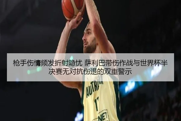 枪手伤情频发折射隐忧 萨利巴带伤作战与世界杯半决赛无对抗伤退的双重警示