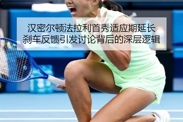 汉密尔顿法拉利首秀适应期延长 刹车反馈引发讨论背后的深层逻辑