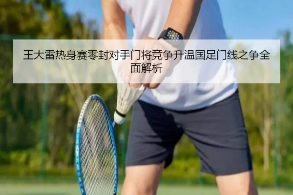 王大雷热身赛零封对手门将竞争升温国足门线之争全面解析