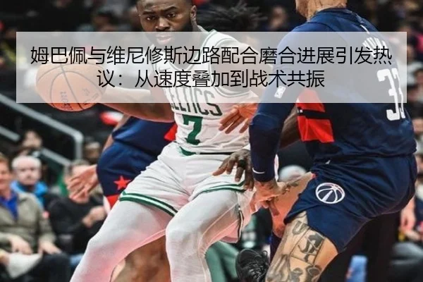 姆巴佩与维尼修斯边路配合磨合进展引发热议：从速度叠加到战术共振